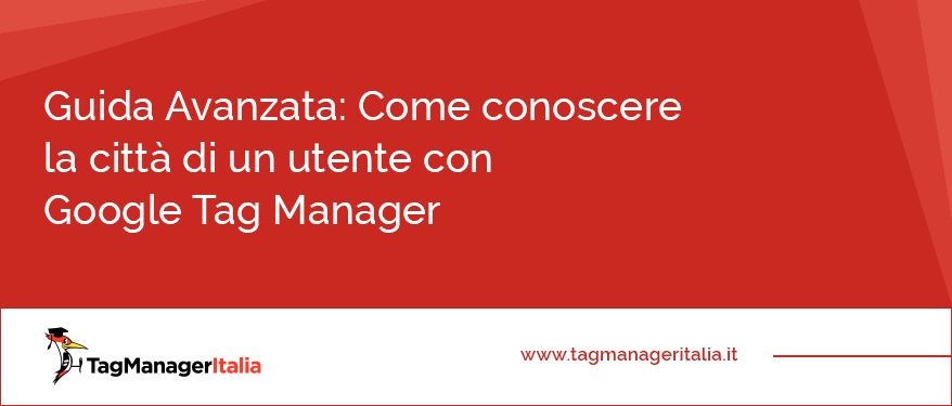 Guida Avanzata Come conoscere la città di un utente con Google Tag Manager