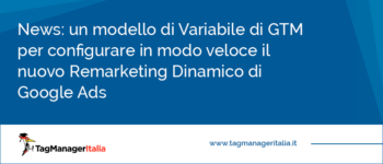 News: un modello di Variabile di GTM per configurare in modo veloce il nuovo Remarketing Dinamico di Google Ads